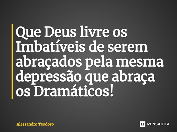 ⁠Que Deus livre os Imbatíveis de serem abraçados pela mesma depressão que abraça os Dramáticos!... Frase de Alessandro Teodoro.