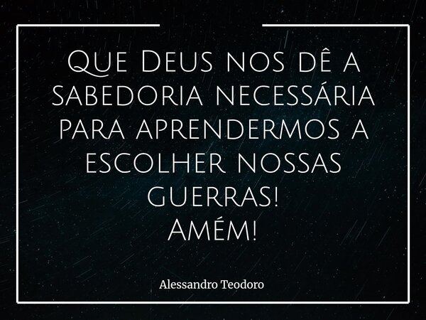 ⁠Que Deus nos dê a sabedoria necessária para aprendermos a escolher nossas guerras! Amém!... Frase de Alessandro Teodoro.