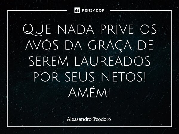 ⁠Que nada prive os avós da graça de serem laureados por seus netos! Amém!... Frase de Alessandro Teodoro.