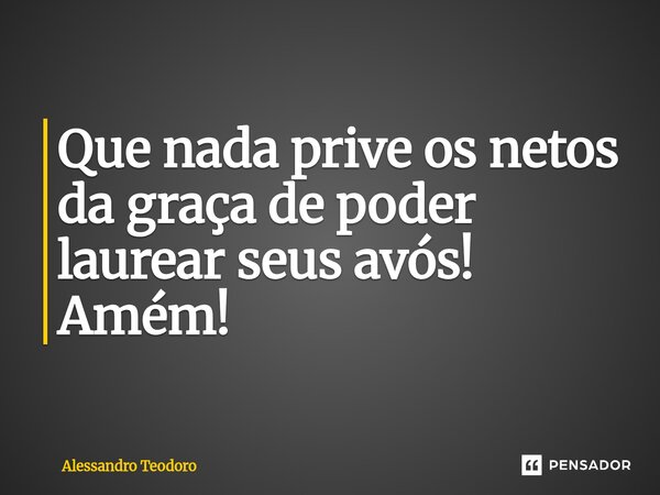 ⁠Que nada prive os netos da graça de poder laurear seus avós! Amém!... Frase de Alessandro Teodoro.
