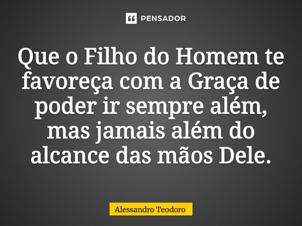 ⁠Que o Filho do Homem te favoreça com a Graça de poder ir sempre além, mas jamais além do alcance das mãos Dele.... Frase de Alessandro Teodoro.