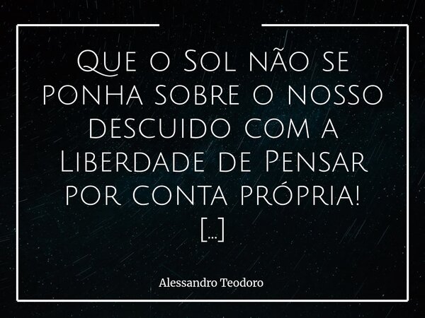 Que o Sol não se ponha sobre o nosso descuido com a Liberdade de Pensar por conta própria! A cada vez que o sol se põe sobre o nosso descuido com a Liberdade d... Frase de Alessandro Teodoro.