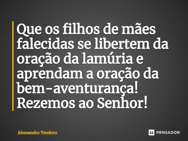 ⁠Que os filhos de mães falecidas se libertem da oração da lamúria e aprendam a oração da bem-aventurança! Rezemos ao Senhor!... Frase de Alessandro Teodoro.