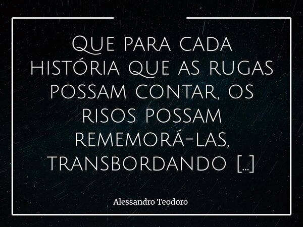Que para cada história que as rugas possam contar, os risos possam rememorá-las, transbordando gratidão. Amém! Que as rugas — esses delicados mapas do tempo — ... Frase de Alessandro Teodoro.