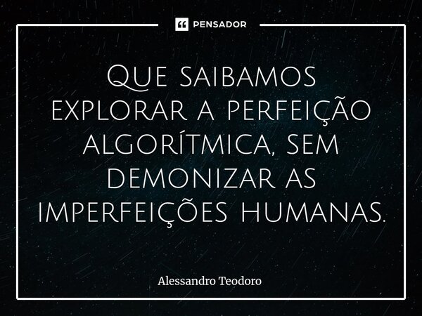 ⁠Que saibamos explorar a perfeição algorítmica, sem demonizar as imperfeições humanas.... Frase de Alessandro Teodoro.