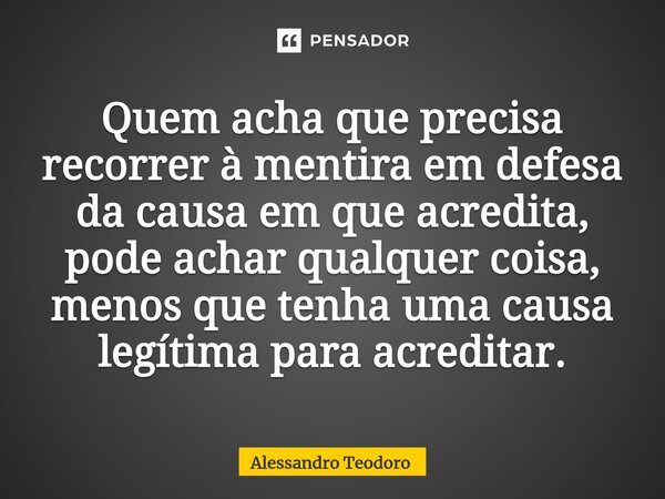 ⁠⁠⁠Quem acha que precisa recorrer à mentira em defesa da causa em que acredita, pode achar qualquer coisa, menos que tenha uma causa legítima para acreditar.... Frase de Alessandro Teodoro.