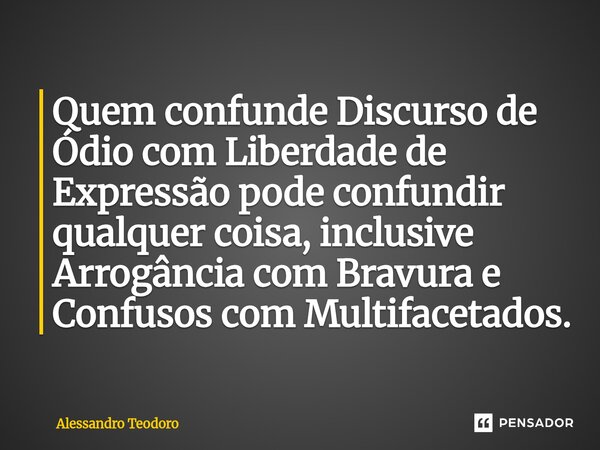 ⁠Quem confunde Discurso de Ódio com Liberdade de Expressão pode confundir qualquer coisa, inclusive Arrogância com Bravura e Confusos com Multifacetados.... Frase de Alessandro Teodoro.