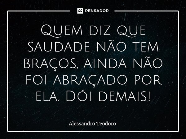 ⁠Quem diz que saudade não tem braços, ainda não foi abraçado por ela. Dói demais!... Frase de Alessandro Teodoro.
