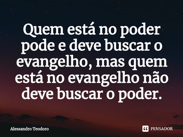 ⁠Quem está no poder pode e deve buscar o evangelho, mas quem está no evangelho não deve buscar o poder.... Frase de Alessandro Teodoro.