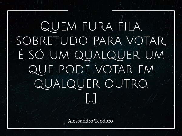 Quem fura fila, sobretudo para votar, é só um qualquer um que pode votar em qualquer outro. A frase parece muito dura, mas talvez seja justamente a dureza que ... Frase de Alessandro Teodoro.