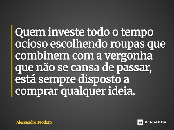 ⁠Quem investe todo o tempo ocioso escolhendo roupas que combinem com a vergonha que não se cansa de passar, está sempre disposto a comprar qualquer ideia.... Frase de Alessandro Teodoro.