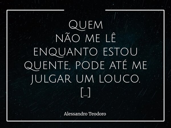Quem não me lê enquanto estou quente, pode até me julgar um louco. Há Pensamentos que só podem ser compreendidos no instante em que atravessam nossa alma. Depo... Frase de Alessandro Teodoro.