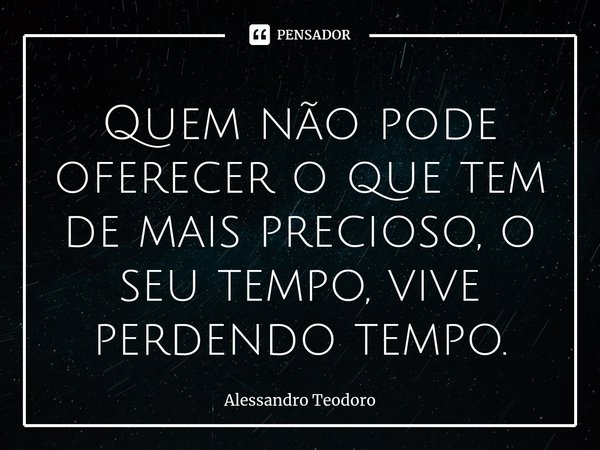 ⁠Quem não pode oferecer o que tem de mais precioso, o seu tempo, vive perdendo tempo.... Frase de Alessandro Teodoro.