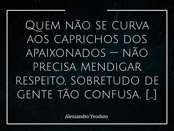 ⁠⁠⁠Quem não se curva aos caprichos dos apaixonados — não precisa mendigar respeito, sobretudo de gente tão confusa. Especialmente das que confundem coisas tão s... Frase de Alessandro Teodoro.
