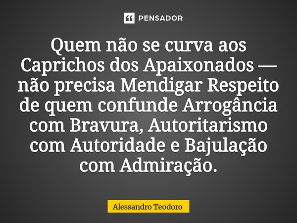 ⁠⁠Quem não se curva aos Caprichos dos Apaixonados — não precisa Mendigar Respeito de quem confunde Arrogância com Bravura, Autoritarismo com Autoridade e Bajula... Frase de Alessandro Teodoro.