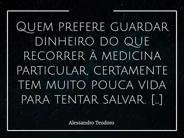 ⁠Quem prefere guardar dinheiro do que recorrer à medicina particular, certamente tem muito pouca vida para tentar salvar. Há uma diferença sutil — e muito profu... Frase de Alessandro Teodoro.