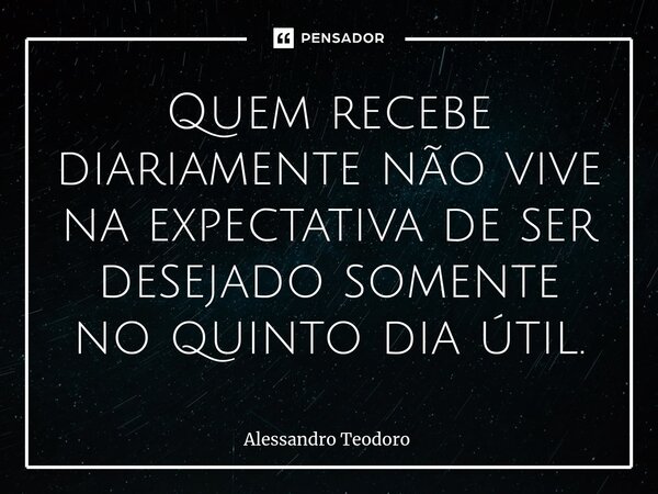 ⁠Quem recebe diariamente não vive na expectativa de ser desejado somente no quinto dia útil.... Frase de Alessandro Teodoro.