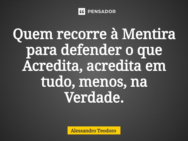 ⁠Quem recorre à Mentira para defender o que Acredita, acredita em tudo, menos, na Verdade.... Frase de Alessandro Teodoro.