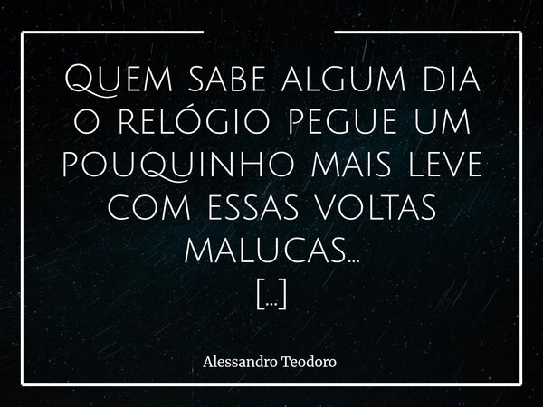 ⁠Quem sabe algum dia o relógio pegue um pouquinho mais leve com essas voltas malucas… E a gente consiga ao menos sair para jantar. A vida tem um jeitinho muito ... Frase de Alessandro Teodoro.