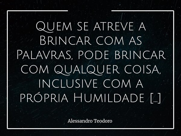 Quem se atreve a Brincar com as Palavras, pode brincar com qualquer coisa, inclusive com a própria Humildade Intelectual. Mas as palavras são brinquedos muito ... Frase de Alessandro Teodoro.