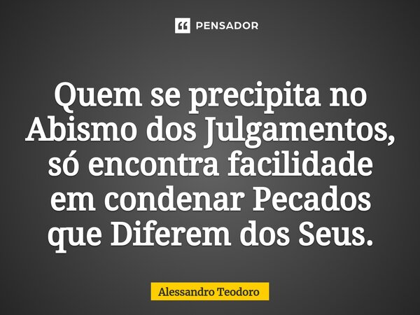 ⁠Quem se precipita no Abismo dos Julgamentos, só encontra facilidade em condenar Pecados que Diferem dos Seus.... Frase de Alessandro Teodoro.