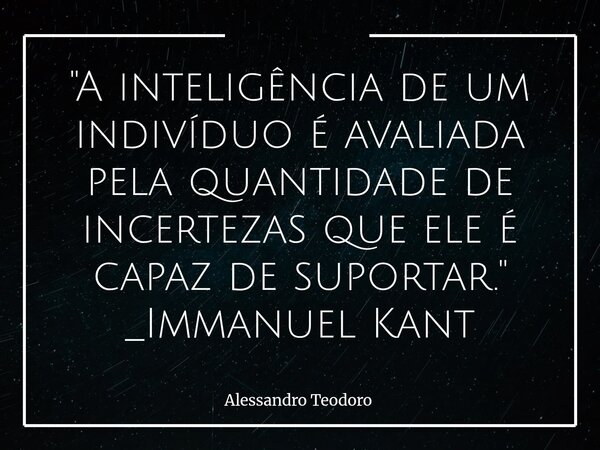 "A inteligência de um indivíduo é avaliada pela quantidade de incertezas que ele é capaz de suportar." _Immanuel Kant⁠... Frase de Alessandro Teodoro.