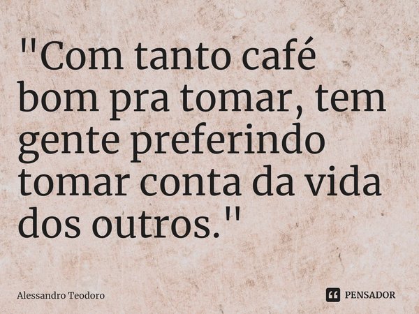 "⁠Com tanto café bom pra tomar, tem gente preferindo tomar conta da vida dos outros."... Frase de Alessandro Teodoro.