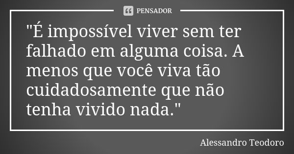 "É impossível viver sem ter falhado em alguma coisa. A menos que você viva tão cuidadosamente que não tenha vivido nada."... Frase de Alessandro Teodoro.