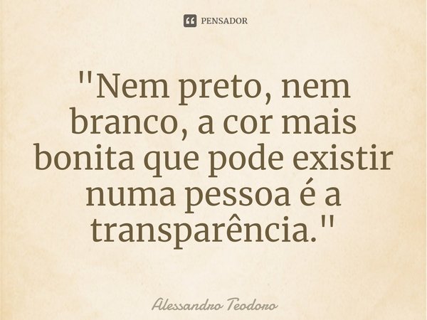 ⁠"Nem preto, nem branco, a cor mais bonita que pode existir numa pessoa é a transparência."... Frase de Alessandro Teodoro.