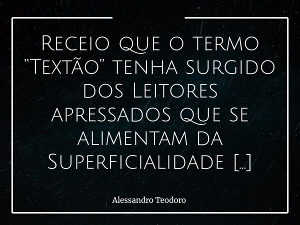 Receio que o termo “Textão” tenha surgido dos Leitores apressados que se alimentam da Superficialidade Digital. É muito curioso como uma Palavra criada para di... Frase de Alessandro Teodoro.