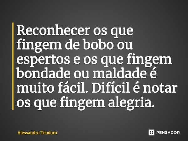 Reconhecer os que fingem de bobo ou espertos e os que fingem bondade ou maldade é muito fácil. Difícil é notar os que fingem alegria.⁠... Frase de Alessandro Teodoro.