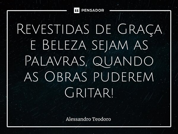 ⁠Revestidas de Graça e Beleza sejam as Palavras, quando as Obras puderem Gritar!... Frase de Alessandro Teodoro.