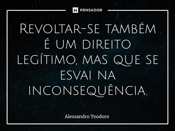 ⁠Revoltar-se também é um direito legítimo, mas quese esvai na inconsequência.... Frase de Alessandro Teodoro.