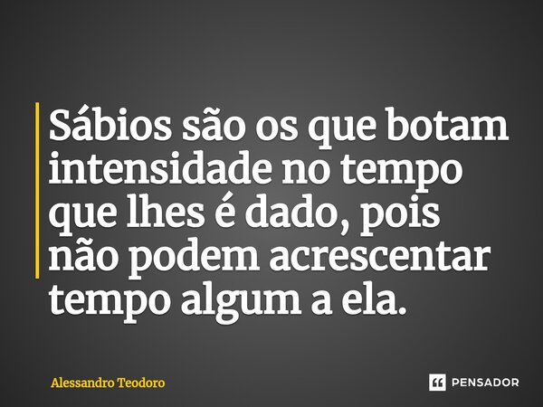 ⁠Sábios são os que botam intensidade no tempo que lhes é dado, pois não podem acrescentar tempo algum a ela.... Frase de Alessandro Teodoro.
