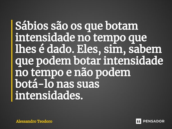 ⁠Sábios são os que botam intensidade no tempo que lhes é dado. Eles, sim, sabem que podem botar intensidade no tempo e não podem botá-lo nas suas intensidades.... Frase de Alessandro Teodoro.