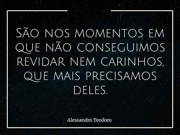 ⁠São nos momentos em que não conseguimos revidar nem carinhos, que mais precisamos deles.... Frase de Alessandro Teodoro.
