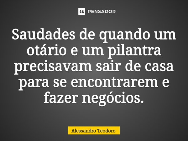 ⁠Saudades de quando um otário e um pilantra precisavam sair de casa para se encontrarem e fazer negócios.... Frase de Alessandro Teodoro.