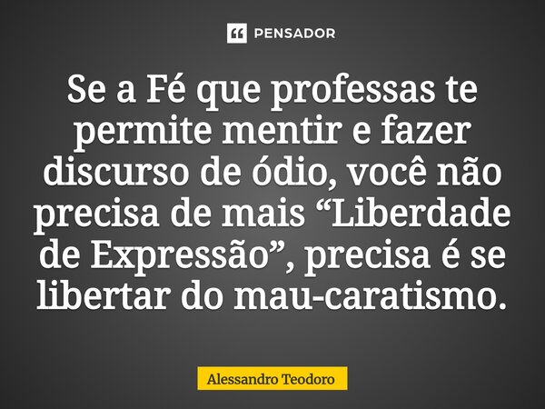 ⁠⁠Se a Fé que professas te permite mentir e fazer discurso de ódio, você não precisa de mais “Liberdade de Expressão”, precisa é se libertar do mau-caratismo.... Frase de Alessandro Teodoro.