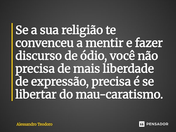 ⁠Se a sua religião te convenceu a mentir e fazer discurso de ódio, você não precisa de mais liberdade de expressão, precisa é se libertar do mau-caratismo.... Frase de Alessandro Teodoro.