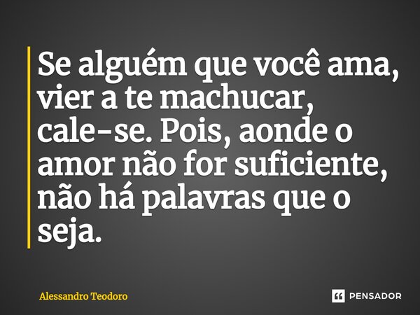 ⁠Se alguém que você ama, vier a te machucar, cale-se. Pois, aonde o amor não for suficiente, não há palavras que o seja.... Frase de Alessandro Teodoro.