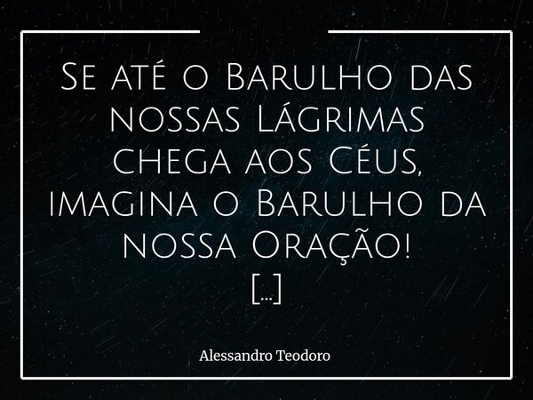 Se até o Barulho das nossas Lágrimas chega aos Céus, imagina o Barulho da nossa Oração! Façamos Barulho!?! Há quem pense que Deus só ouve palavras perfeitame... Frase de Alessandro Teodoro.
