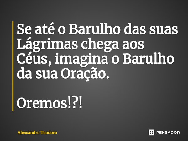 ⁠⁠Se até o Barulho das suas Lágrimas chega aos Céus, imagina o Barulho da sua Oração. Oremos!?!... Frase de Alessandro Teodoro.