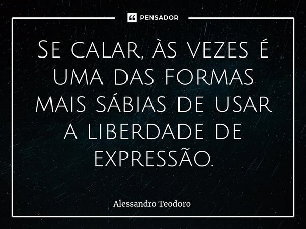 ⁠Se calar, às vezes é uma das formas mais sábias de usar a liberdade de expressão.... Frase de Alessandro Teodoro.