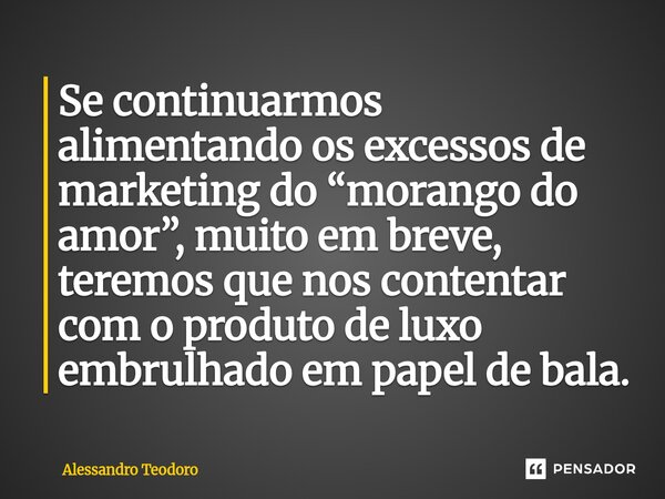 ⁠Se continuarmos alimentando os excessos de marketing do “morango do amor”, muito em breve, teremos que nos contentar com o produto de luxo embrulhado em papel ... Frase de Alessandro Teodoro.