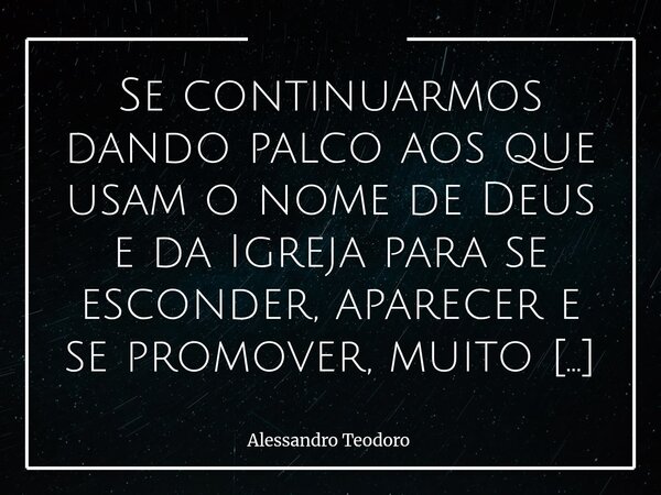 ⁠Se continuarmos dando palco aos que usam o nome de Deus e da Igreja para se esconder, aparecer e se promover, muito em breve seremos os culpados pelo livro mai... Frase de Alessandro Teodoro.
