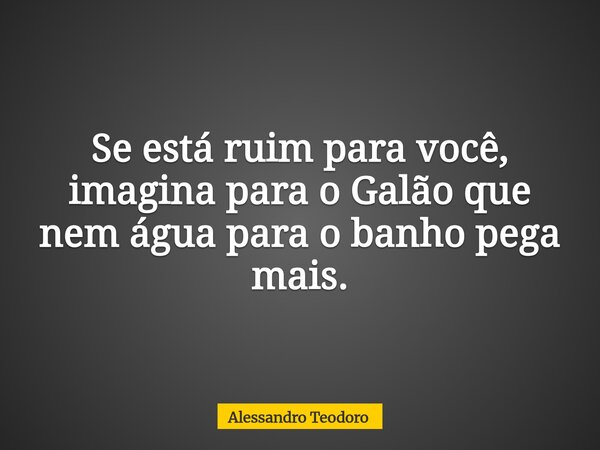 Se está ruim para você, imagina para o Galão que nem água para o banho pega mais.... Frase de Alessandro Teodoro.