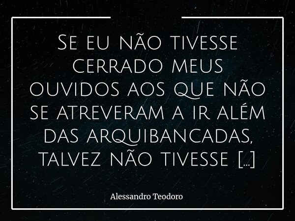 ⁠Se eu não tivesse cerrado meus ouvidos aos que não se atreveram a ir além das arquibancadas, talvez não tivesse sido exitoso na arena. Existe um tipo de crític... Frase de Alessandro Teodoro.