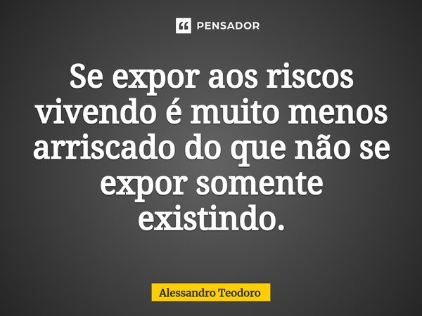 ⁠⁠Se expor aos riscos vivendo é muito menos arriscado do que não se expor somente existindo.... Frase de Alessandro Teodoro.