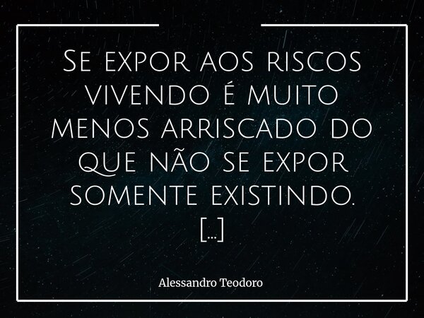 ⁠Se expor aos riscos vivendo é muito menos arriscado do que não se expor somente existindo. Viver é aceitar os riscos como parte da caminhada. É se expor ao err... Frase de Alessandro Teodoro.