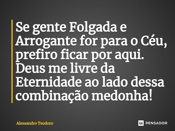 ⁠Se gente Folgada e Arrogante for para o Céu, prefiro ficar por aqui. Deus me livre da Eternidade ao lado dessa combinação medonha!... Frase de Alessandro Teodoro.